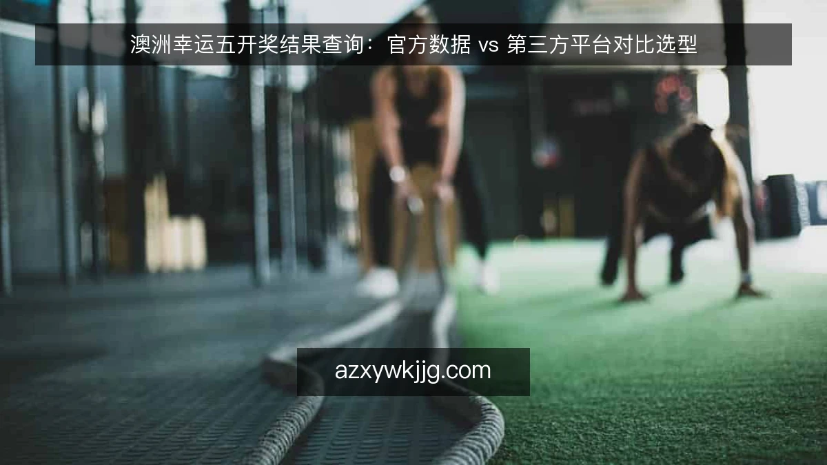 澳洲幸运五开奖结果查询：官方数据 vs 第三方平台对比选型