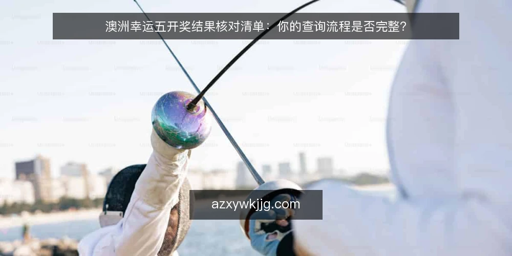 澳洲幸运五开奖结果核对清单：你的查询流程是否完整？ — 为何现在需要核对查询流程 配图