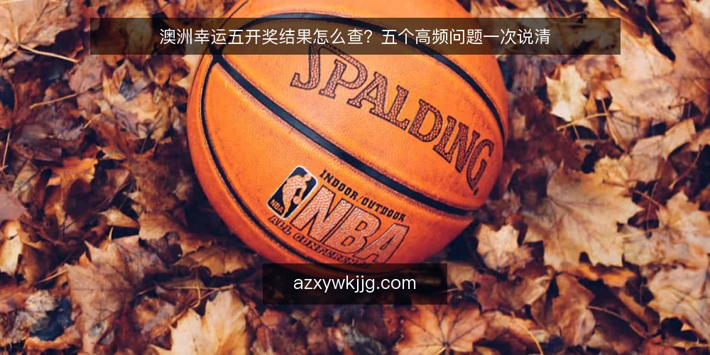 澳洲幸运五开奖结果怎么查？五个高频问题一次说清 — 澳洲幸运五开奖结果从哪里查最可靠？ 配图
