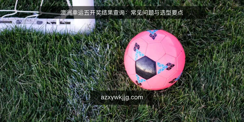 澳洲幸运五开奖结果查询：常见问题与选型要点 — 如何确认澳洲幸运五开奖结果的官方来源？ 配图