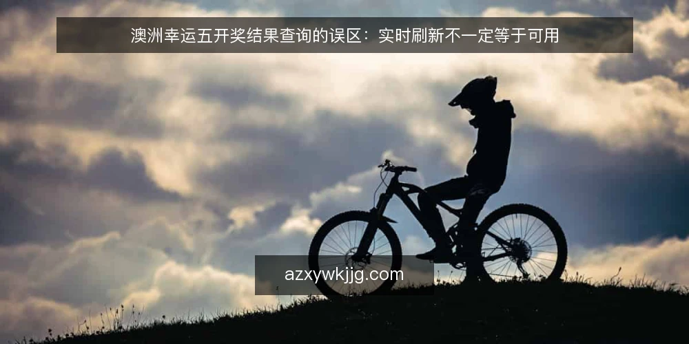 澳洲幸运五开奖结果查询的误区:实时刷新不一定等于可用 — 澳洲幸运五开奖结果查询的常见误区 配图