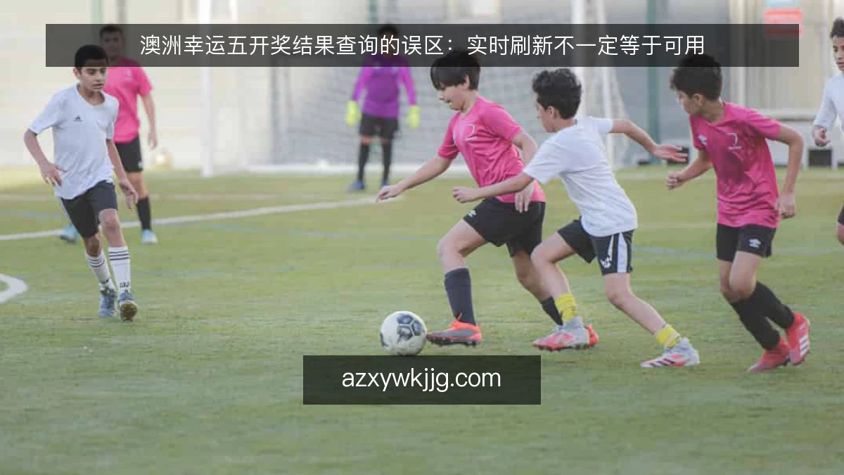 澳洲幸运五开奖结果查询的误区：实时刷新不一定等于可用