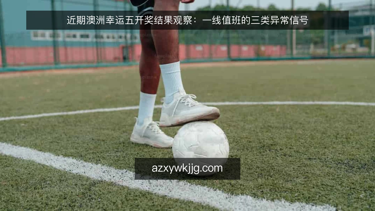 近期澳洲幸运五开奖结果观察：一线值班的三类异常信号